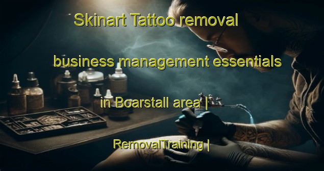 Skinart Tattoo removal business management essentials in Boarstall area | RemovalTraining | RemovalClasses | SkinartTraining-United Kingdom